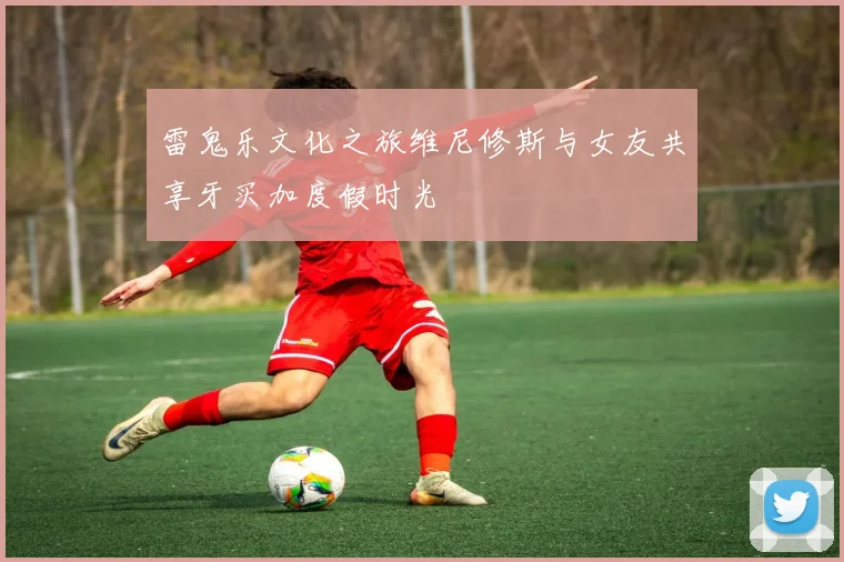 雷鬼乐文化之旅维尼修斯与女友共享牙买加度假时光
