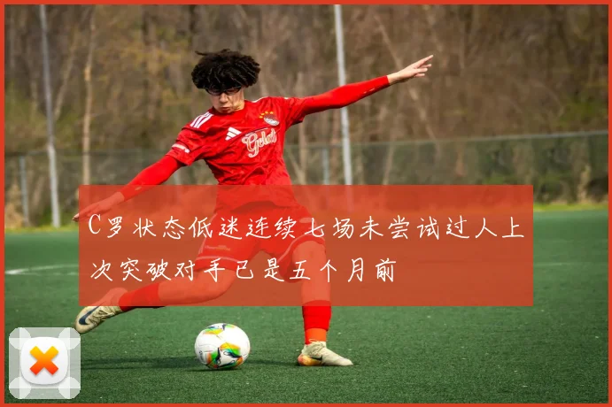 C罗状态低迷连续七场未尝试过人上次突破对手已是五个月前