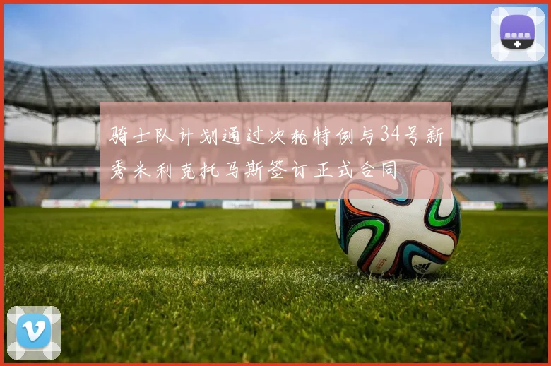骑士队计划通过次轮特例与34号新秀米利克托马斯签订正式合同