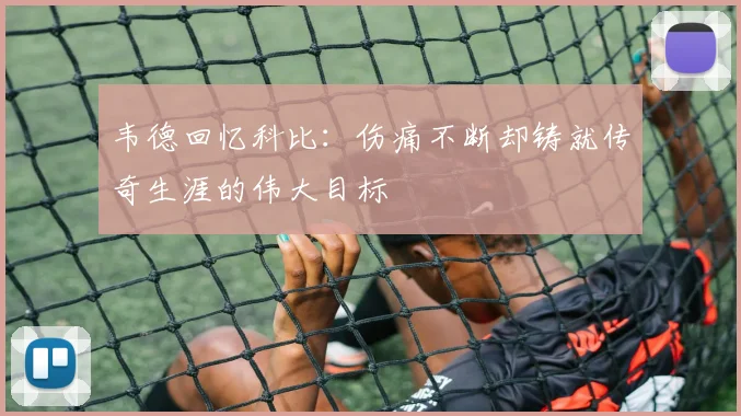 韦德回忆科比：伤痛不断却铸就传奇生涯的伟大目标