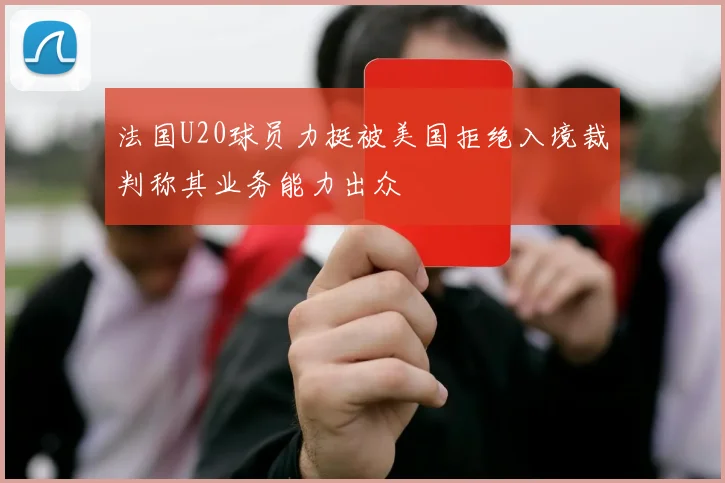 法国U20球员力挺被美国拒绝入境裁判称其业务能力出众