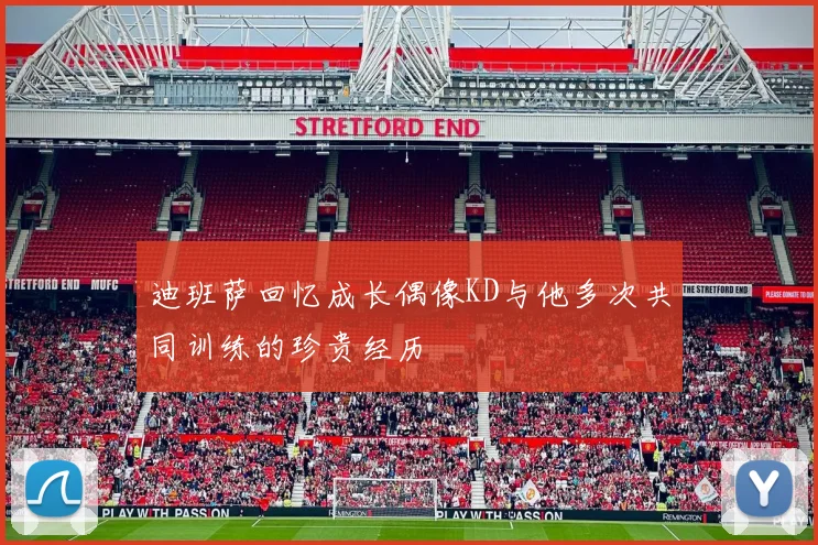 迪班萨回忆成长偶像KD与他多次共同训练的珍贵经历