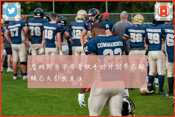 詹姆斯与字母哥联手的计划早已酝酿已久引发关注