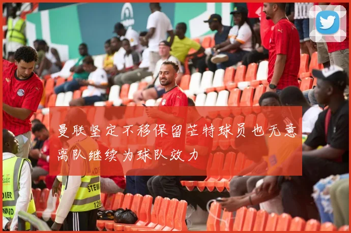曼联坚定不移保留芒特球员也无意离队继续为球队效力