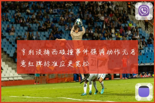 亨利谈梅西碰撞事件强调动作无恶意红牌标准应更宽松