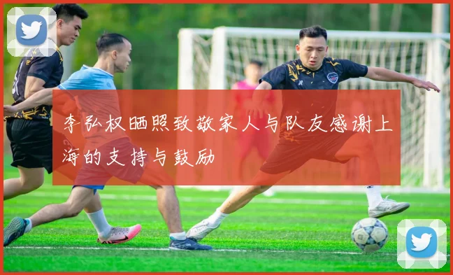 李弘权晒照致敬家人与队友感谢上海的支持与鼓励