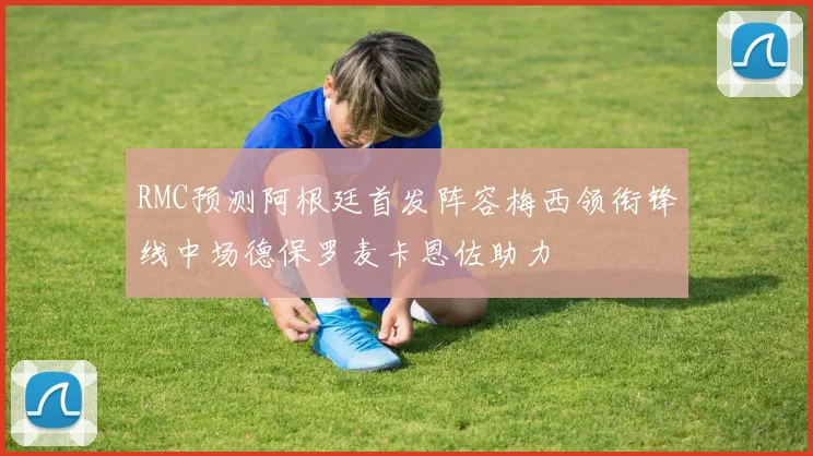 RMC预测阿根廷首发阵容梅西领衔锋线中场德保罗麦卡恩佐助力