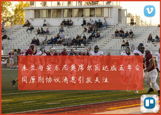 米兰与安东尼奥席尔瓦达成五年合同原则协议消息引发关注